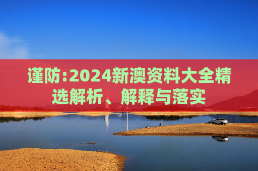 谨防:2024新澳资料大全精选解析、解释与落实
