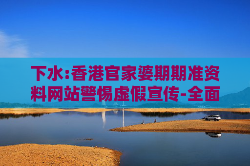 下水:香港官家婆期期准资料网站警惕虚假宣传-全面释义、解释与落实