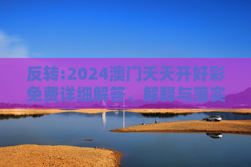 反转:2024澳门天天开好彩免费详细解答、解释与落实