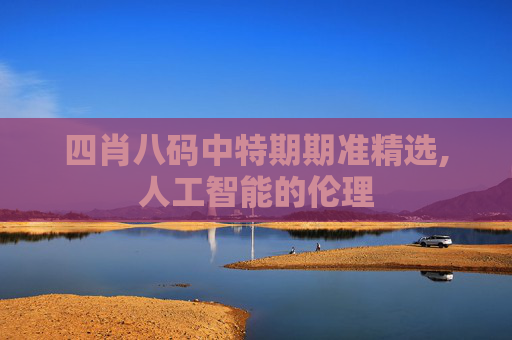四肖八码中特期期准精选,人工智能的伦理