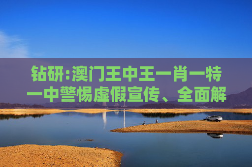 钻研:澳门王中王一肖一特一中警惕虚假宣传、全面解答