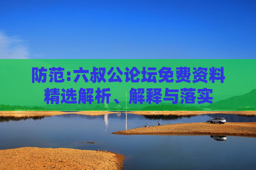 防范:六叔公论坛免费资料精选解析、解释与落实