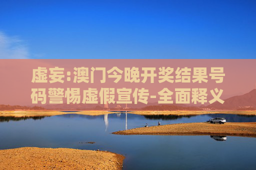 虚妄:澳门今晚开奖结果号码警惕虚假宣传-全面释义