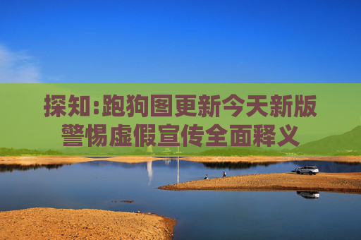 探知:跑狗图更新今天新版警惕虚假宣传全面释义