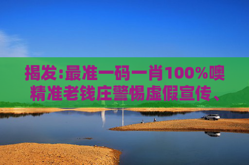 揭发:最准一码一肖100%噢精准老钱庄警惕虚假宣传、全面解答与解释