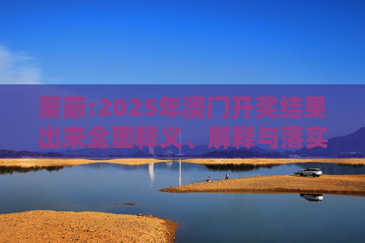 蒙蔽:2025年澳门开奖结果出来全面释义、解释与落实