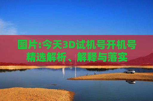 图片:今天3D试机号开机号精选解析、解释与落实