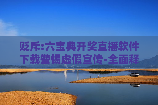 贬斥:六宝典开奖直播软件下载警惕虚假宣传-全面释义、解释与落实
