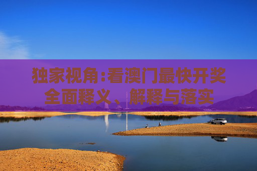 独家视角:看澳门最快开奖全面释义、解释与落实
