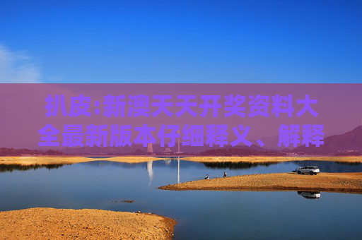 扒皮:新澳天天开奖资料大全最新版本仔细释义、解释与落实
