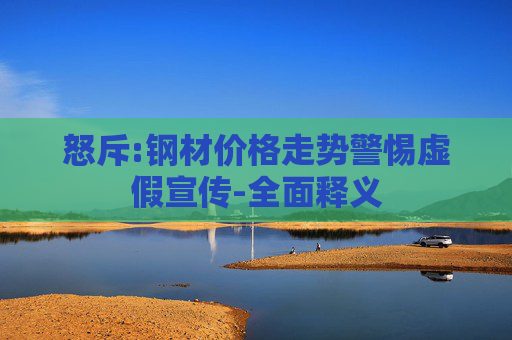 怒斥:钢材价格走势警惕虚假宣传-全面释义