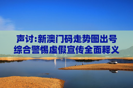 声讨:新澳门码走势图出号综合警惕虚假宣传全面释义