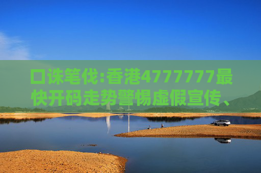 口诛笔伐:香港4777777最快开码走势警惕虚假宣传、全面解答与解释