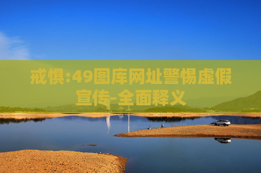 戒惧:49图库网址警惕虚假宣传-全面释义