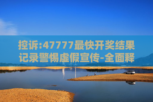 控诉:47777最快开奖结果记录警惕虚假宣传-全面释义、解释与落实