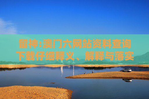 留神:澳门六网站资料查询下载仔细释义、解释与落实