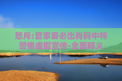 怒斥:管家婆必出肖码中特警惕虚假宣传-全面释义