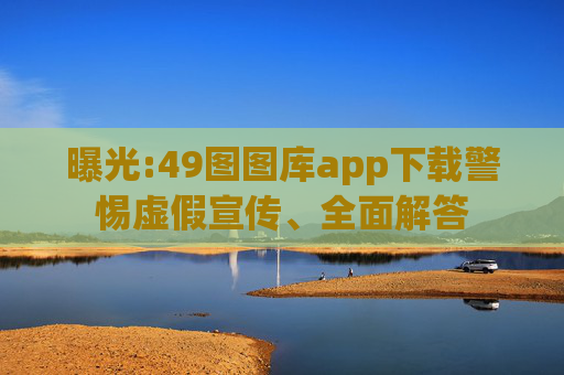 曝光:49图图库app下载警惕虚假宣传、全面解答