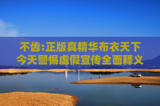 不齿:正版真精华布衣天下今天警惕虚假宣传全面释义