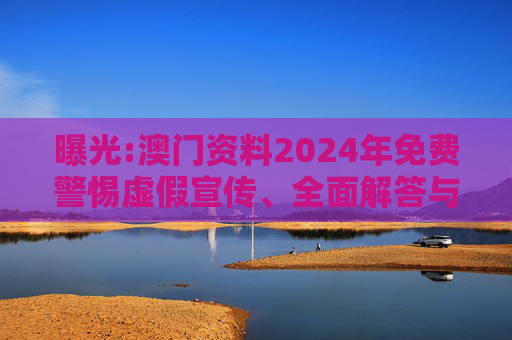 曝光:澳门资料2024年免费警惕虚假宣传、全面解答与解释