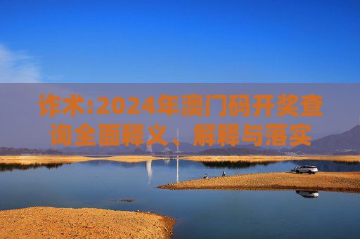 诈术:2024年澳门码开奖查询全面释义、解释与落实