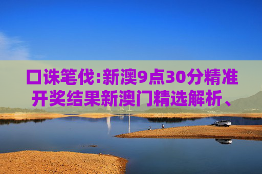 口诛笔伐:新澳9点30分精准开奖结果新澳门精选解析、解释与落实