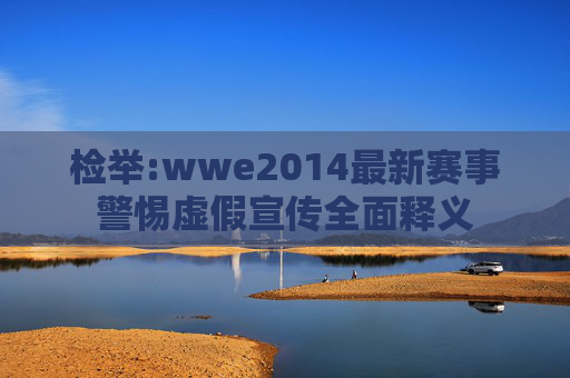 检举:wwe2014最新赛事警惕虚假宣传全面释义