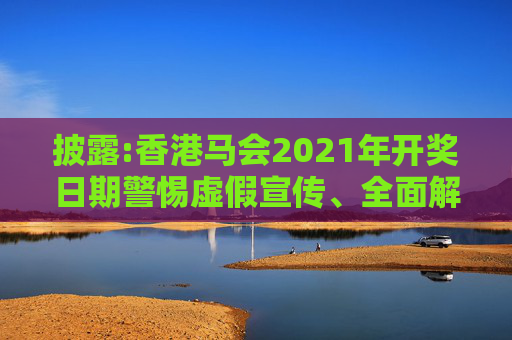 披露:香港马会2021年开奖日期警惕虚假宣传、全面解答与解释