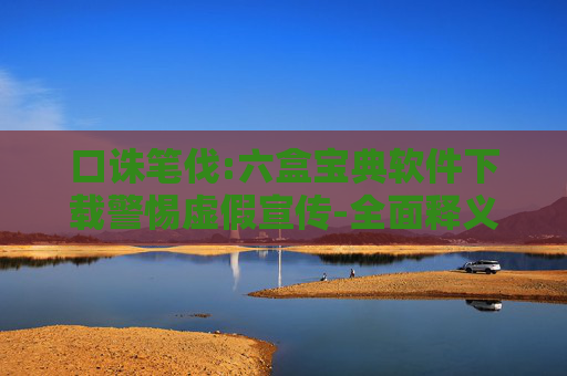 口诛笔伐:六盒宝典软件下载警惕虚假宣传-全面释义