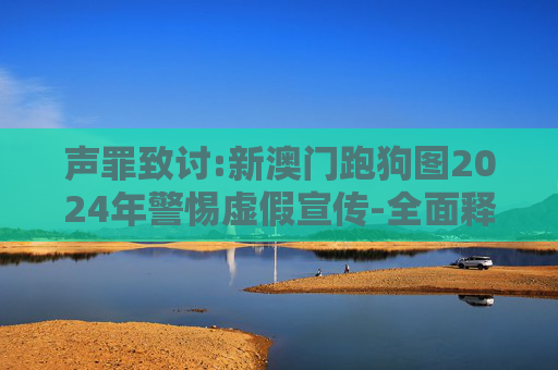 声罪致讨:新澳门跑狗图2024年警惕虚假宣传-全面释义、解释与落实