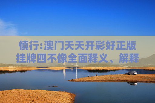 慎行:澳门天天开彩好正版挂牌四不像全面释义、解释与落实