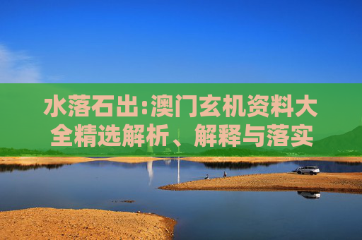 水落石出:澳门玄机资料大全精选解析、解释与落实
