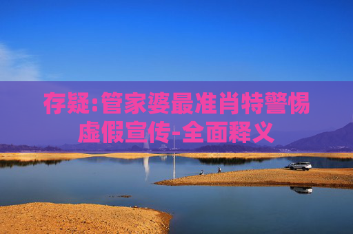 存疑:管家婆最准肖特警惕虚假宣传-全面释义