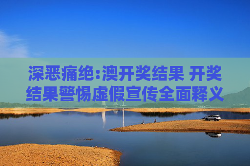 深恶痛绝:澳开奖结果 开奖结果警惕虚假宣传全面释义