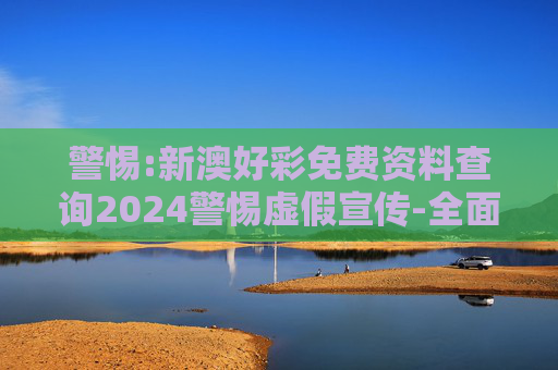 警惕:新澳好彩免费资料查询2024警惕虚假宣传-全面释义