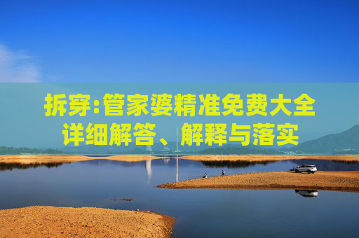 拆穿:管家婆精准免费大全详细解答、解释与落实