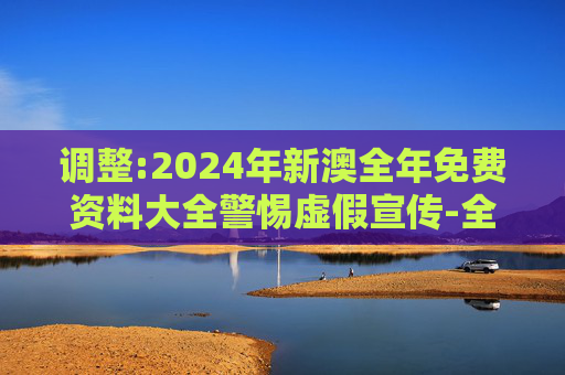 调整:2024年新澳全年免费资料大全警惕虚假宣传-全面释义