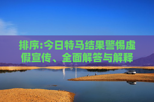 排序:今日特马结果警惕虚假宣传、全面解答与解释