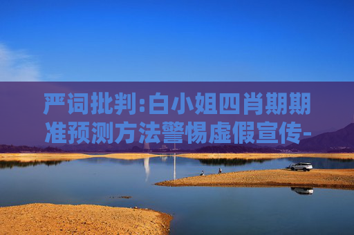 严词批判:白小姐四肖期期准预测方法警惕虚假宣传-全面释义、解释与落实