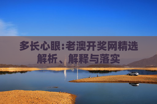 多长心眼:老澳开奖网精选解析、解释与落实