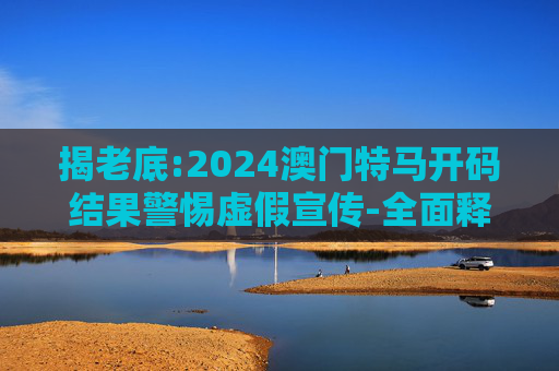 揭老底:2024澳门特马开码结果警惕虚假宣传-全面释义