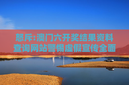 怒斥:澳门六开奖结果资料查询网站警惕虚假宣传全面释义