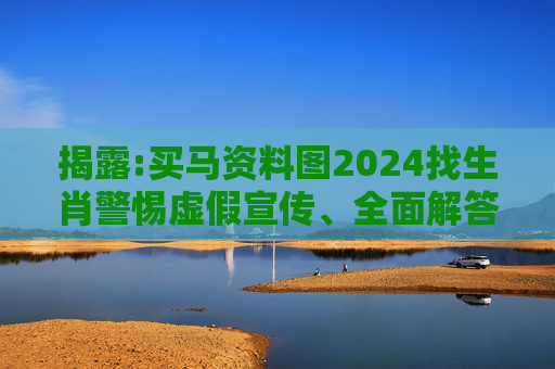 揭露:买马资料图2024找生肖警惕虚假宣传、全面解答与解释