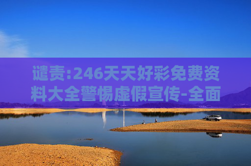 谴责:246天天好彩免费资料大全警惕虚假宣传-全面释义