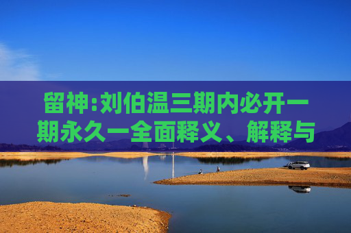 留神:刘伯温三期内必开一期永久一全面释义、解释与落实