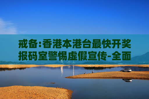 戒备:香港本港台最快开奖报码室警惕虚假宣传-全面释义