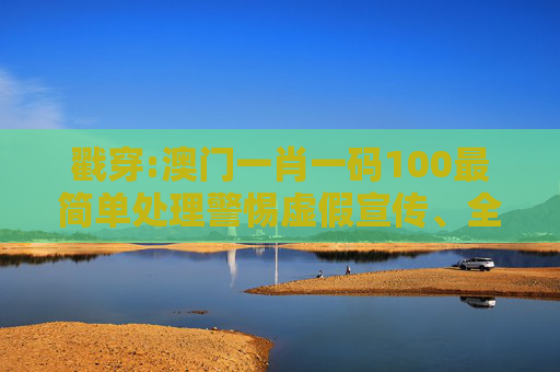 戳穿:澳门一肖一码100最简单处理警惕虚假宣传、全面解答