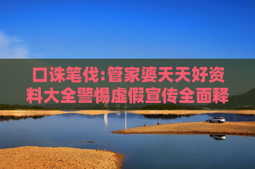 口诛笔伐:管家婆天天好资料大全警惕虚假宣传全面释义