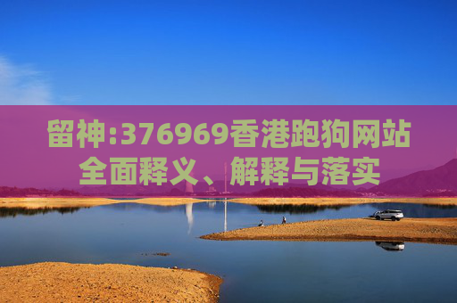留神:376969香港跑狗网站全面释义、解释与落实
