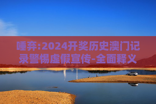唾弃:2024开奖历史澳门记录警惕虚假宣传-全面释义、解释与落实